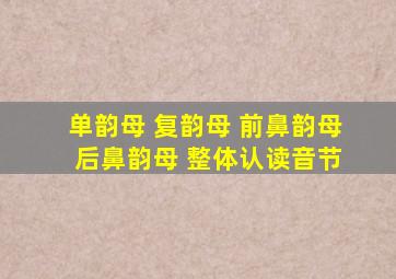 单韵母 复韵母 前鼻韵母 后鼻韵母 整体认读音节